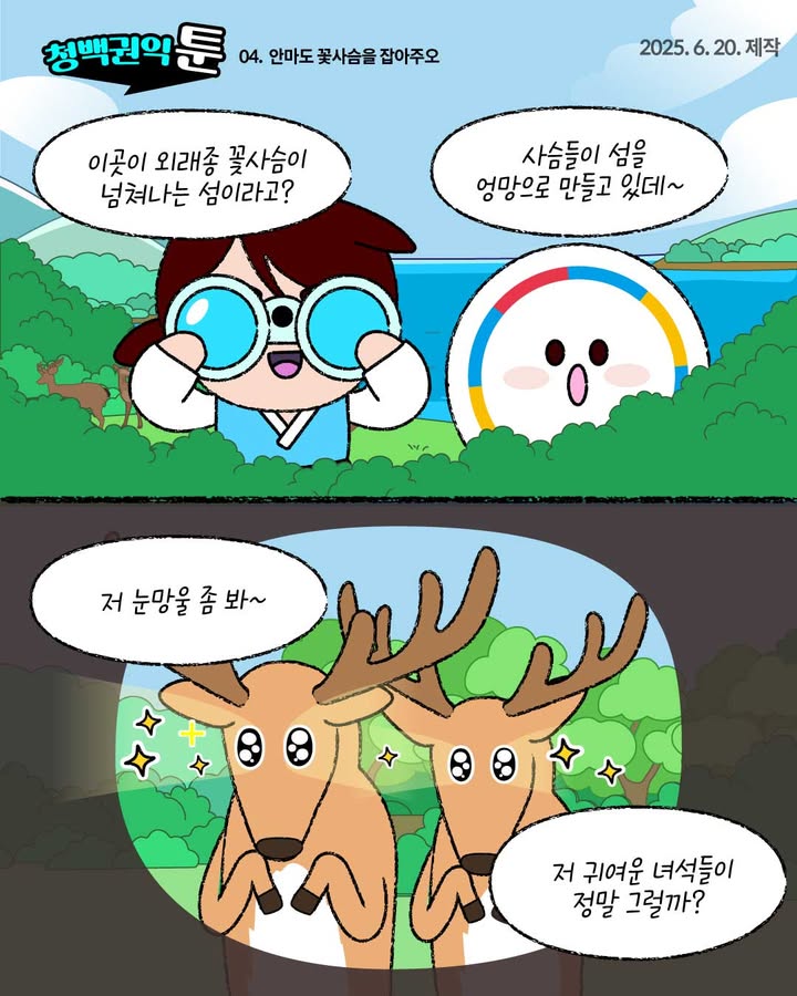 청백권익툰 04. 안마도 꽃사슴을 잡아주오 2025.6.20.제작
이곳이 외래종 꽃사슴이 넘쳐나는 섬이라고?
사슴들이 섬을 엉망으로 만들고 있데~
저 눈망울 좀 봐~
저 귀여운 녀석들이 정말 그럴까?