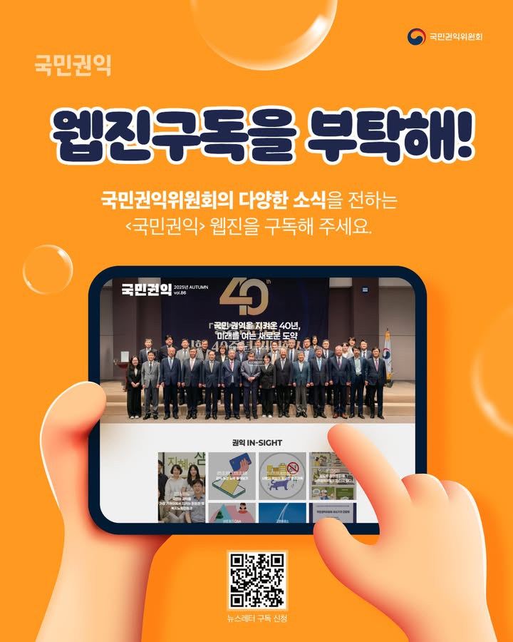 국민권익위원회
국민권익 웹진구독을 부탁해!
국민권익위원회의 다양한 소식을 전하는 <국민권익> 웹진을 구독해 주세요.
국민권익 2025년 AUTUMN vol.86 국민 권익을 지켜온 40년, 미래를 여는 새로운 도약
권익 IN-SIGHT
뉴스레터 구독 신청